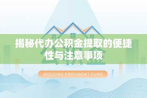 华安揭秘代办公积金提取的便捷性与注意事项