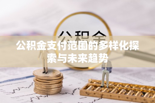 华安公积金支付范围的多样化探索与未来趋势