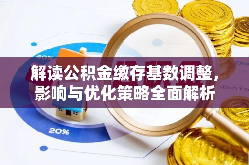 华安解读公积金缴存基数调整，影响与优化策略全面解析