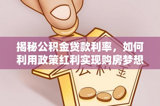 华安揭秘公积金贷款利率，如何利用政策红利实现购房梦想？