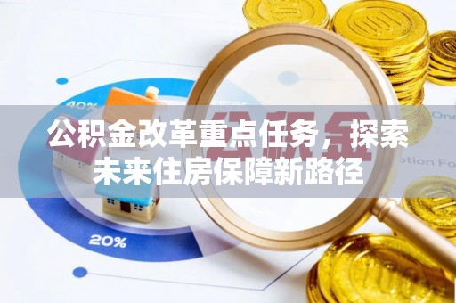 华安公积金改革重点任务，探索未来住房保障新路径