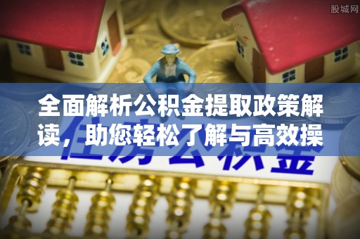 华安全面解析公积金提取政策解读，助您轻松了解与高效操作