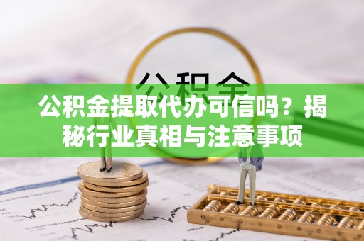 华安公积金提取代办可信吗？揭秘行业真相与注意事项