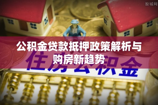 华安公积金贷款抵押政策解析与购房新趋势