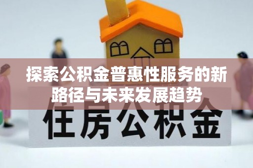 华安探索公积金普惠性服务的新路径与未来发展趋势