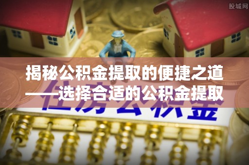 华安揭秘公积金提取的便捷之道——选择合适的公积金提取代办单位