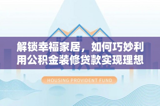 华安解锁幸福家居，如何巧妙利用公积金装修贷款实现理想空间