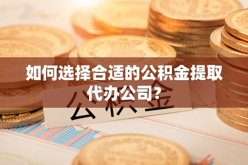 华安如何选择合适的公积金提取代办公司？