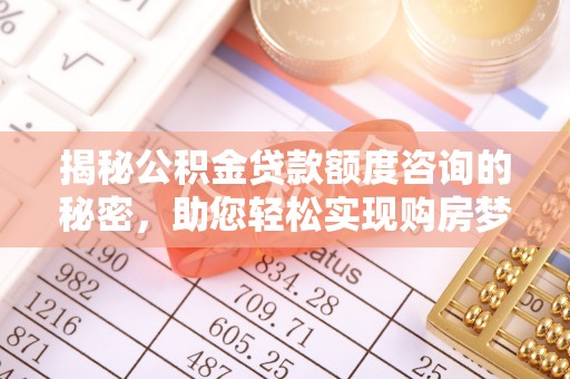华安揭秘公积金贷款额度咨询的秘密，助您轻松实现购房梦想