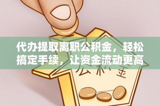 华安代办提取离职公积金，轻松搞定手续，让资金流动更高效