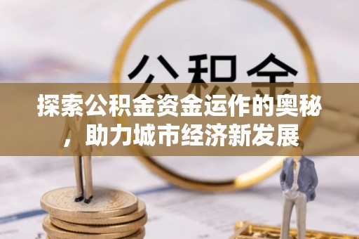 华安探索公积金资金运作的奥秘，助力城市经济新发展