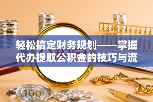 华安轻松搞定财务规划——掌握代办提取公积金的技巧与流程
