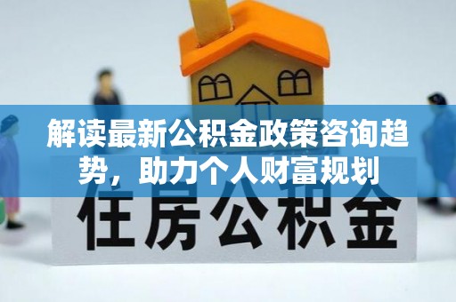 华安解读最新公积金政策咨询趋势，助力个人财富规划