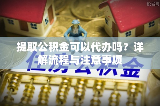 华安提取公积金可以代办吗？详解流程与注意事项