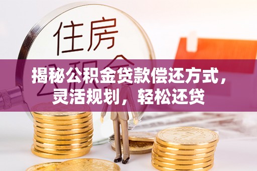 华安揭秘公积金贷款偿还方式，灵活规划，轻松还贷