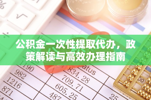 华安公积金一次性提取代办，政策解读与高效办理指南