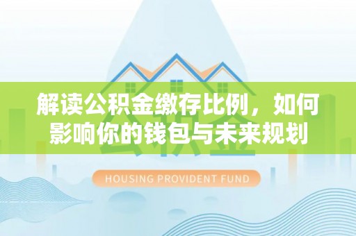 华安解读公积金缴存比例，如何影响你的钱包与未来规划