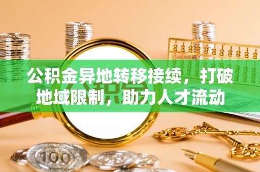 华安公积金异地转移接续，打破地域限制，助力人才流动