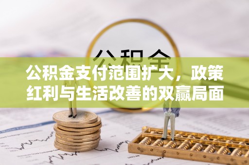 华安公积金支付范围扩大，政策红利与生活改善的双赢局面