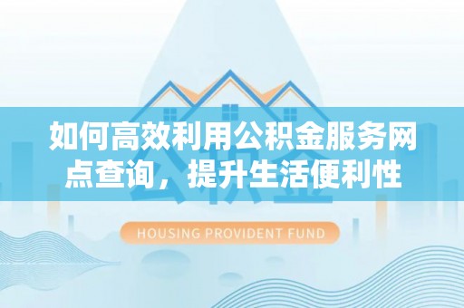 华安如何高效利用公积金服务网点查询，提升生活便利性