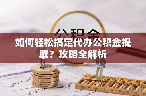 华安如何轻松搞定代办公积金提取？攻略全解析
