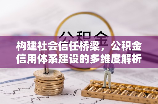 华安构建社会信任桥梁，公积金信用体系建设的多维度解析