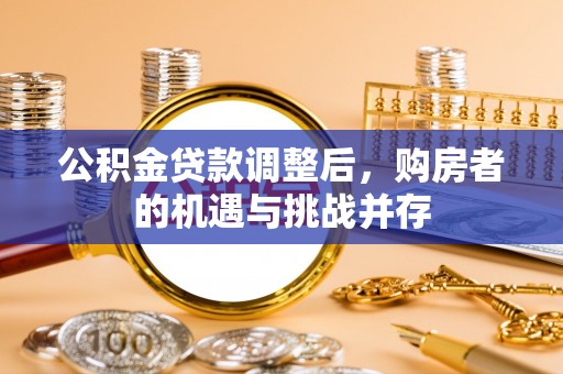 华安公积金贷款调整后，购房者的机遇与挑战并存