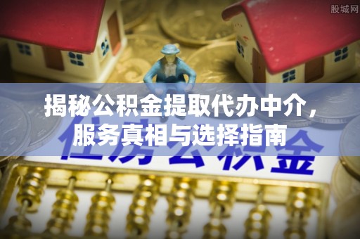 华安揭秘公积金提取代办中介，服务真相与选择指南