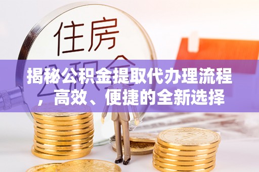 华安揭秘公积金提取代办理流程，高效、便捷的全新选择