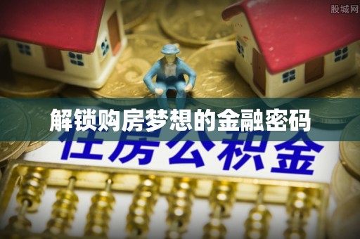 华安解锁购房梦想的金融密码