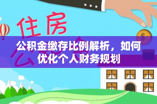 华安公积金缴存比例解析，如何优化个人财务规划