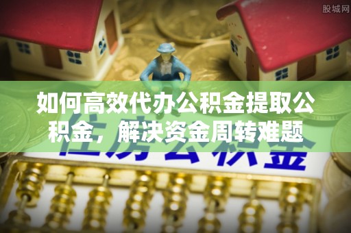 华安如何高效代办公积金提取公积金，解决资金周转难题