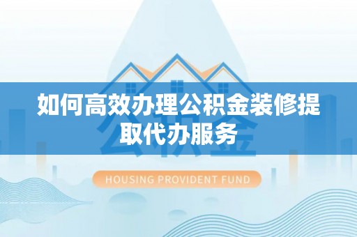 华安如何高效办理公积金装修提取代办服务