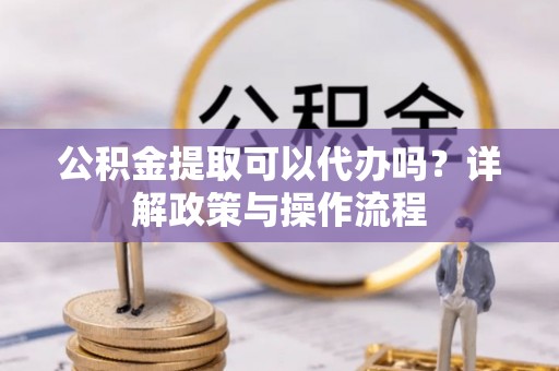 华安公积金提取可以代办吗？详解政策与操作流程