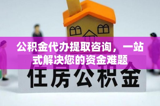 华安公积金代办提取咨询，一站式解决您的资金难题