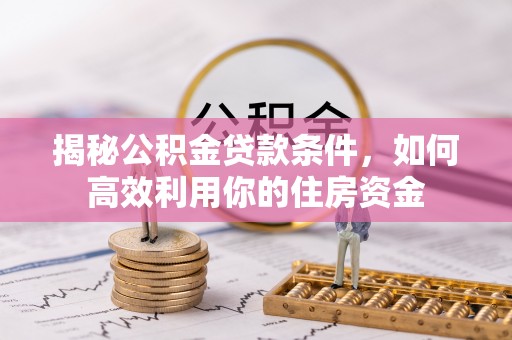 华安揭秘公积金贷款条件，如何高效利用你的住房资金