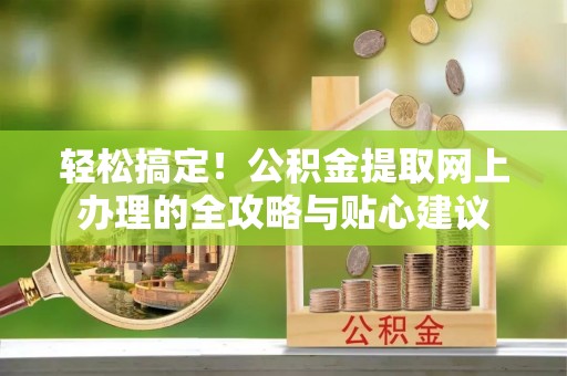 华安轻松搞定！公积金提取网上办理的全攻略与贴心建议