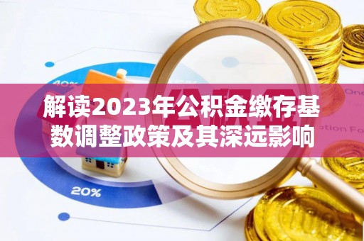华安解读2023年公积金缴存基数调整政策及其深远影响