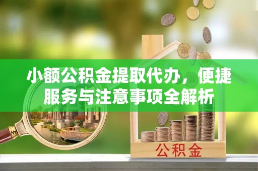 华安小额公积金提取代办，便捷服务与注意事项全解析