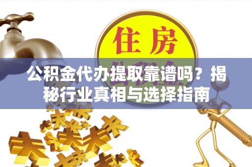 华安公积金代办提取靠谱吗？揭秘行业真相与选择指南