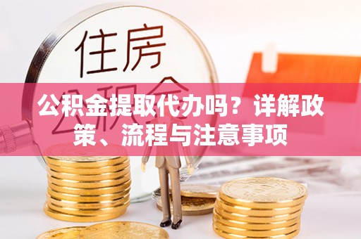 华安公积金提取代办吗？详解政策、流程与注意事项