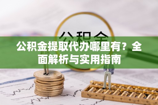 华安公积金提取代办哪里有？全面解析与实用指南