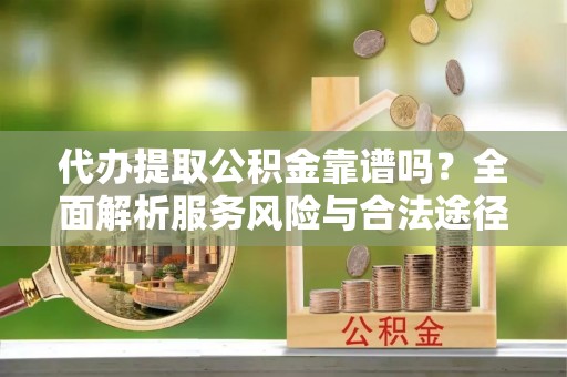 华安代办提取公积金靠谱吗？全面解析服务风险与合法途径