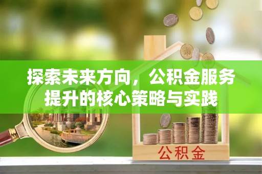 华安探索未来方向，公积金服务提升的核心策略与实践