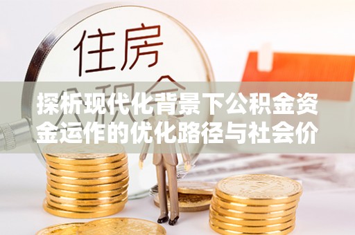 华安探析现代化背景下公积金资金运作的优化路径与社会价值