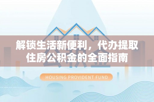 华安解锁生活新便利，代办提取住房公积金的全面指南