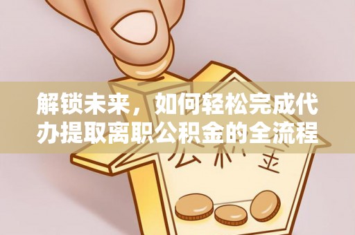 华安解锁未来，如何轻松完成代办提取离职公积金的全流程