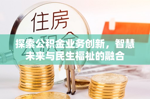 华安探索公积金业务创新，智慧未来与民生福祉的融合