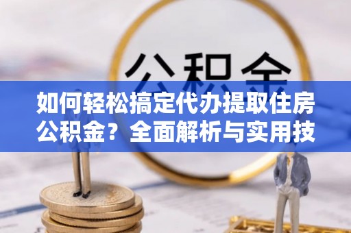 华安如何轻松搞定代办提取住房公积金？全面解析与实用技巧