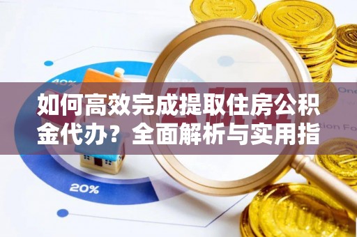 华安如何高效完成提取住房公积金代办？全面解析与实用指南
